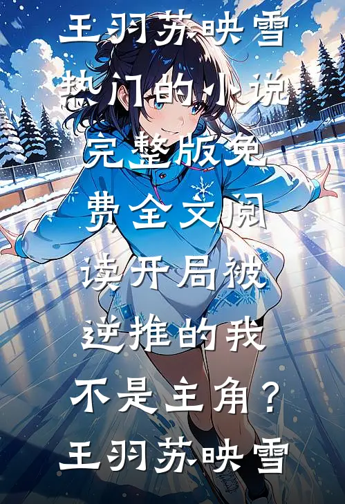 开局被逆推的我，不是主角？王羽苏映雪热门的小说_完整版免费全文阅读开局被逆推的我，不是主角？王羽苏映雪