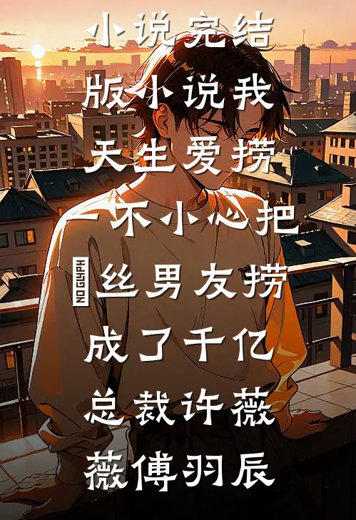 我天生爱捞，一不小心把屌丝男友捞成了千亿总裁(许薇薇傅羽辰)最新更新小说_完结版小说我天生爱捞，一不小心把屌丝男友捞成了千亿总裁许薇薇傅羽辰