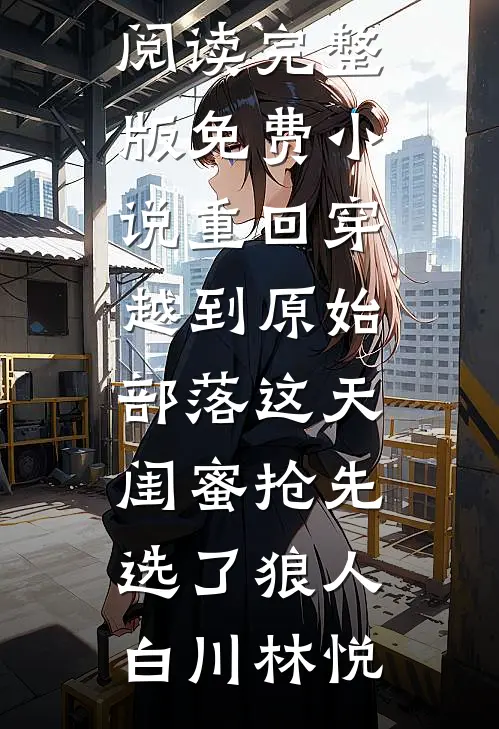 重回穿越到原始部落这天，闺蜜抢先选了狼人(白川林悦)免费阅读_完整版免费小说重回穿越到原始部落这天，闺蜜抢先选了狼人(白川林悦)