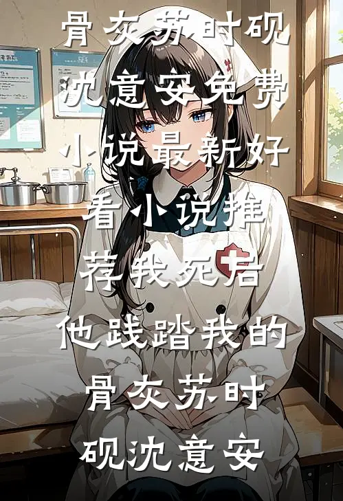 我死后，他践踏我的骨灰(苏时砚沈意安)免费小说_最新好看小说推荐我死后，他践踏我的骨灰(苏时砚沈意安)