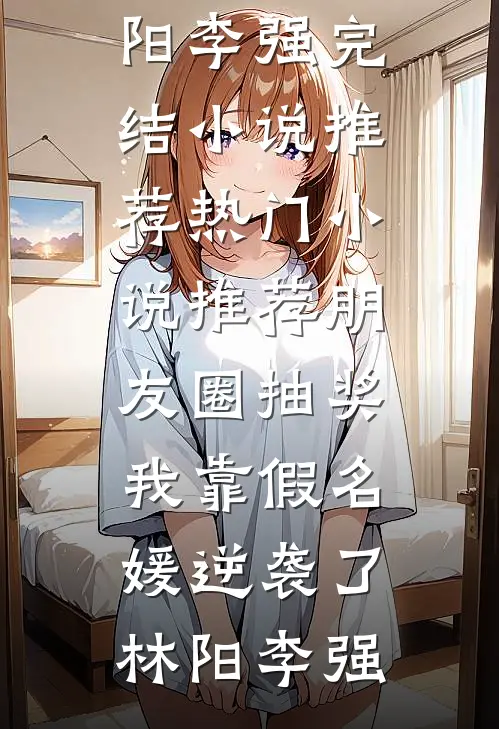 朋友圈抽奖，我靠假名媛逆袭了(林阳李强)完结小说推荐_热门小说推荐朋友圈抽奖，我靠假名媛逆袭了林阳李强