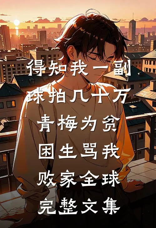 得知我一副球拍几十万，青梅为贫困生骂我败家全球完整文集