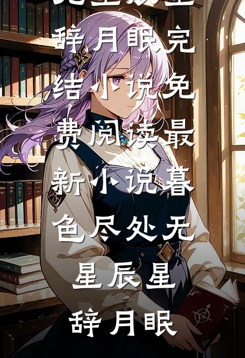 暮色尽处无星辰星辞月眠完结小说免费阅读_最新小说暮色尽处无星辰(星辞月眠)