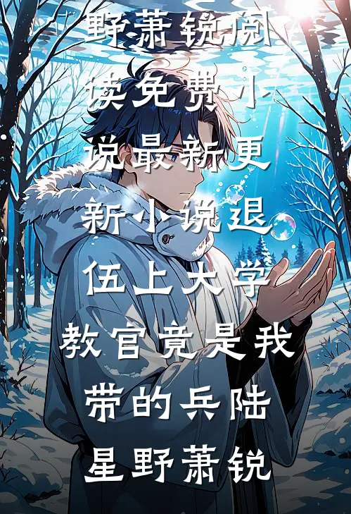 退伍上大学，教官竟是我带的兵(陆星野萧锐)阅读免费小说_最新更新小说退伍上大学，教官竟是我带的兵陆星野萧锐