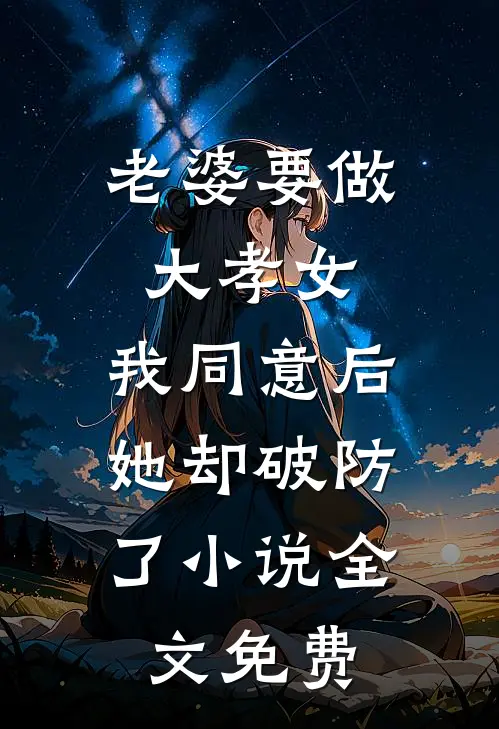 老婆要做大孝女，我同意后，她却破防了小说全文免费