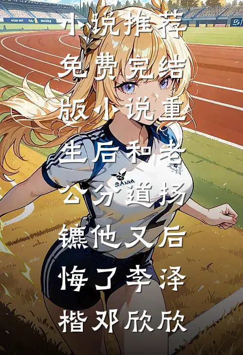 重生后和老公分道扬镳他又后悔了李泽楷邓欣欣完结小说推荐_免费完结版小说重生后和老公分道扬镳他又后悔了(李泽楷邓欣欣)
