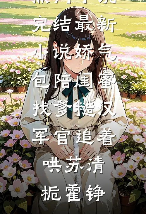 娇气包陪闺蜜找爹糙汉军官追着哄苏清栀霍铮热门小说完结_最新小说娇气包陪闺蜜找爹糙汉军官追着哄苏清栀霍铮