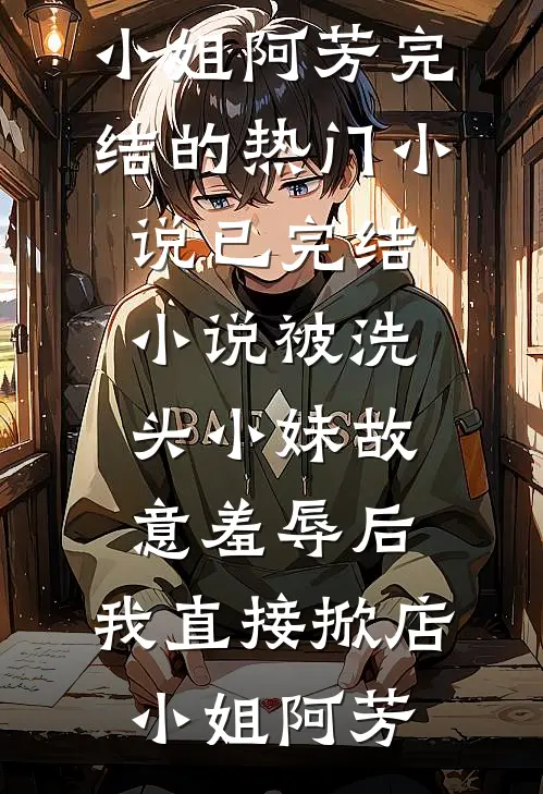 被洗头小妹故意羞辱后，我直接掀店(小姐阿芳)完结的热门小说_已完结小说被洗头小妹故意羞辱后，我直接掀店(小姐阿芳)