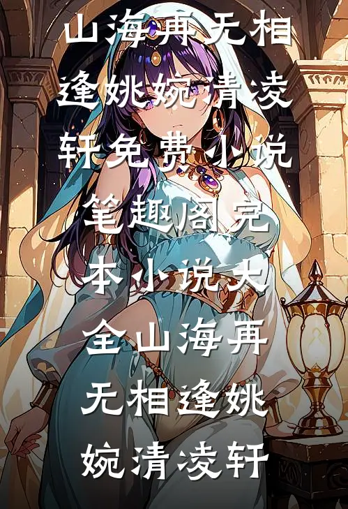山海再无相逢姚婉清凌轩免费小说笔趣阁_完本小说大全山海再无相逢(姚婉清凌轩)