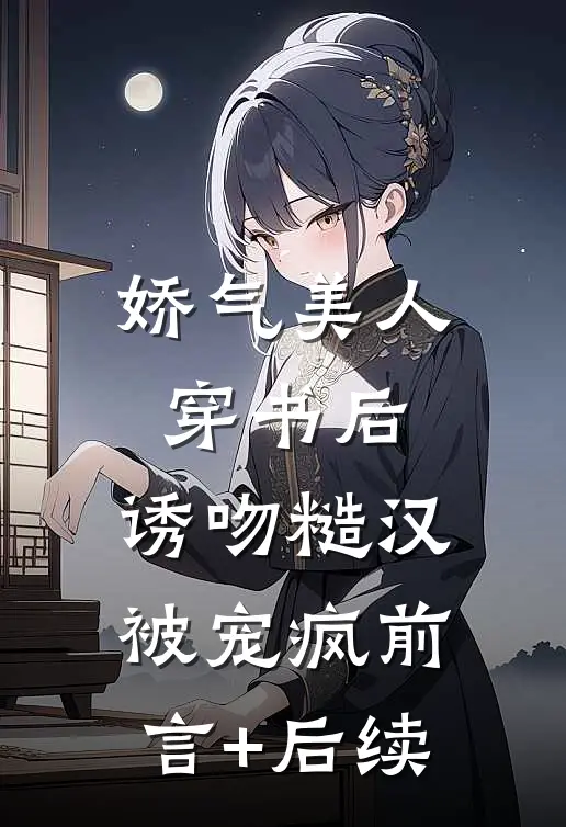 娇气美人穿书后，诱吻糙汉被宠疯前言+后续