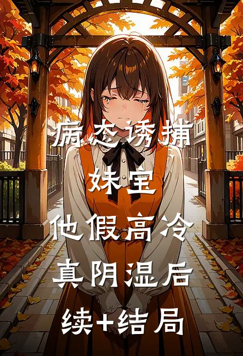 病态诱捕：妹宝，他假高冷真阴湿后续+结局