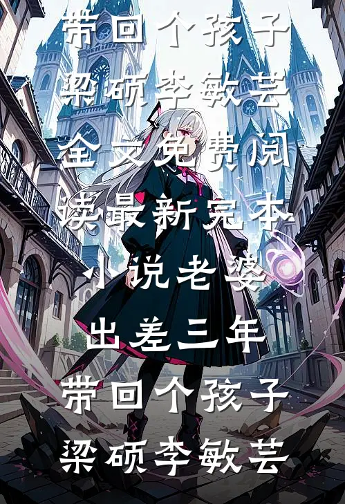 老婆出差三年，带回个孩子梁硕李敏芸全文免费阅读_最新完本小说老婆出差三年，带回个孩子(梁硕李敏芸)