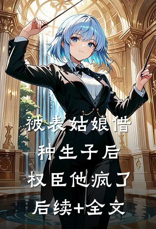 被表姑娘借种生子后，权臣他疯了后续+全文