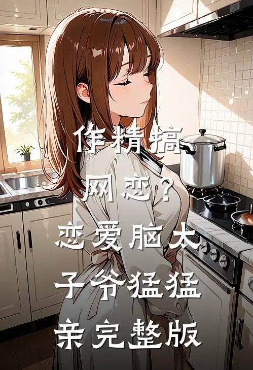 作精搞网恋？恋爱脑太子爷猛猛亲完整版