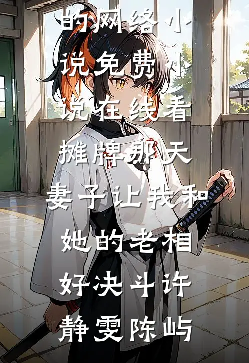 摊牌那天，妻子让我和她的老相好决斗(许静雯陈屿)热门的网络小说_免费小说在线看摊牌那天，妻子让我和她的老相好决斗许静雯陈屿