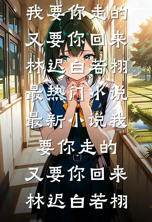 我要你走的，又要你回来林迟白若栩最热门小说_最新小说我要你走的，又要你回来林迟白若栩