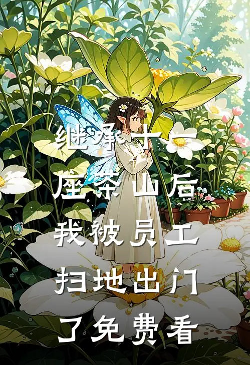 继承十一座茶山后，我被员工扫地出门了免费看