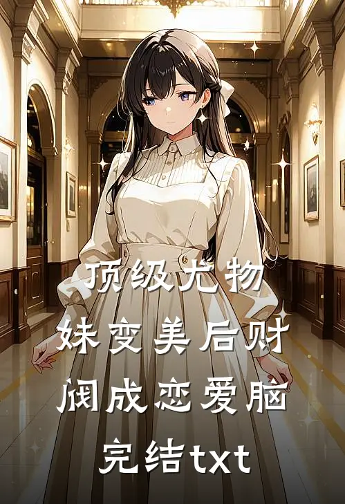 顶级尤物，妹变美后财阀成恋爱脑完结txt