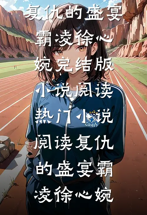 复仇的盛宴(霸凌徐心婉)完结版小说阅读_热门小说阅读复仇的盛宴(霸凌徐心婉)