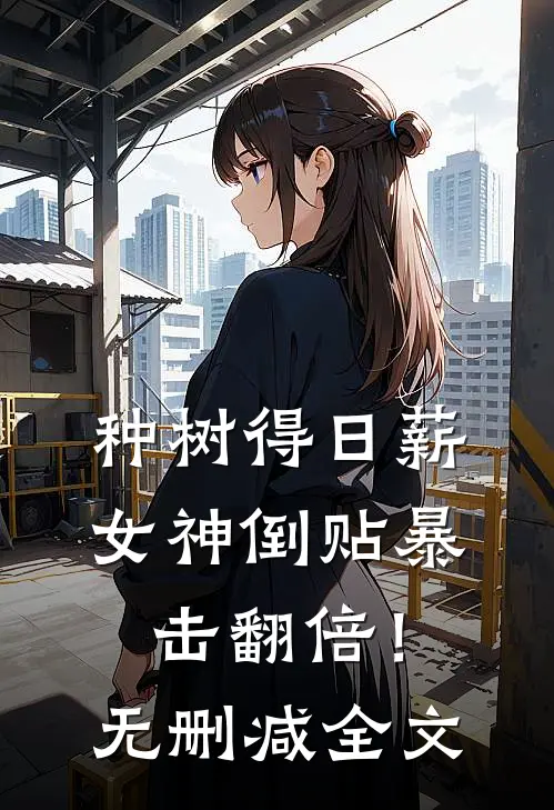 种树得日薪，女神倒贴暴击翻倍！无删减全文