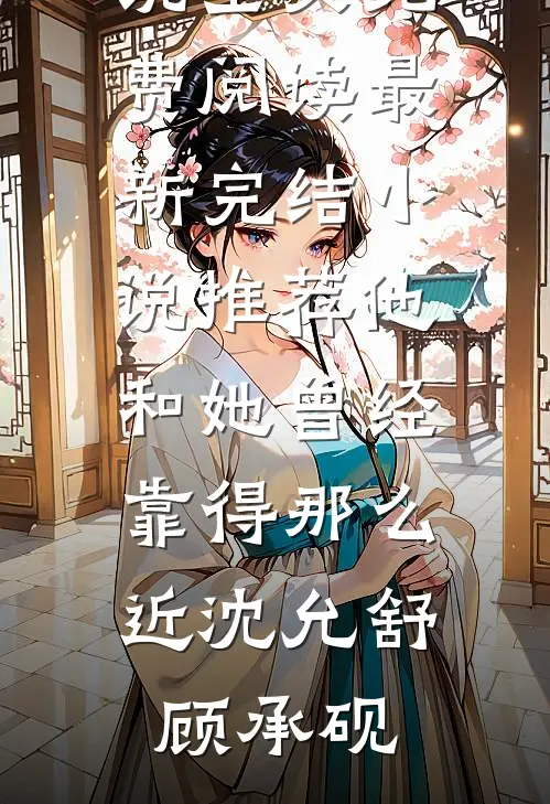 他和她曾经靠得那么近(沈允舒顾承砚)完整版小说全文免费阅读_最新完结小说推荐他和她曾经靠得那么近沈允舒顾承砚