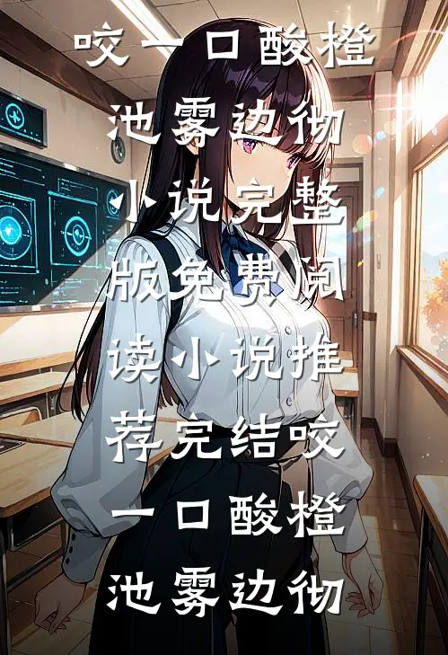 咬一口酸橙(池雾边彻)小说完整版免费阅读_小说推荐完结咬一口酸橙(池雾边彻)