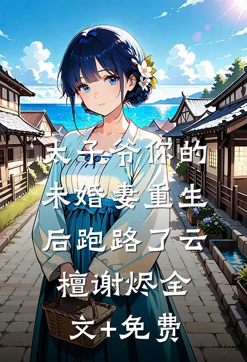太子爷你的未婚妻重生后跑路了云檀谢烬全文+免费