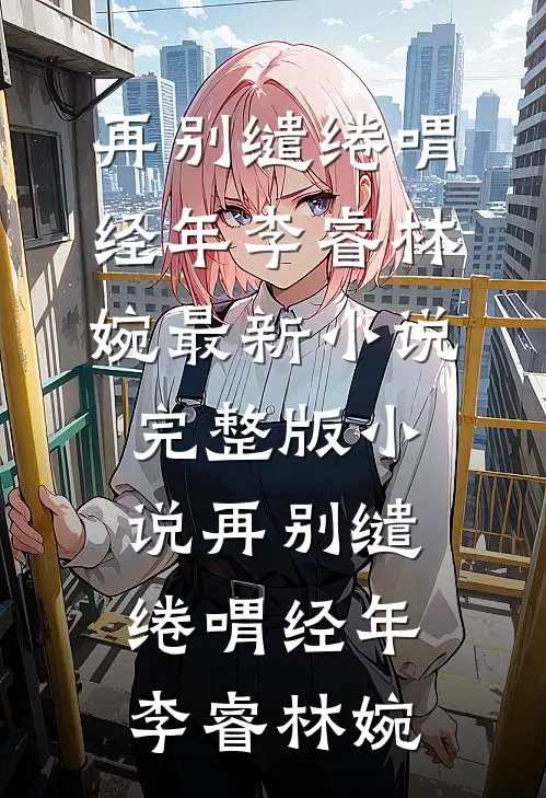 再别缱绻喟经年(李睿林婉)最新小说_完整版小说再别缱绻喟经年(李睿林婉)