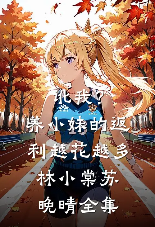 讹我？养小妹的返利越花越多林小棠苏晚晴全集