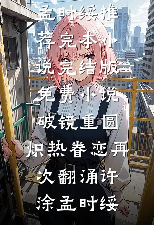 破镜重圆，炽热眷恋再次翻涌许涂孟时绥推荐完本小说_完结版免费小说破镜重圆，炽热眷恋再次翻涌(许涂孟时绥)