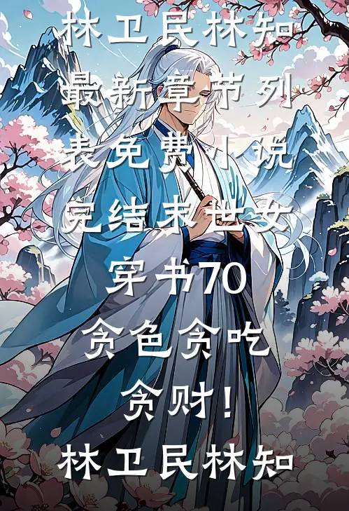 末世女穿书70，贪色贪吃贪财！(林卫民林知)最新章节列表_免费小说完结末世女穿书70，贪色贪吃贪财！(林卫民林知)
