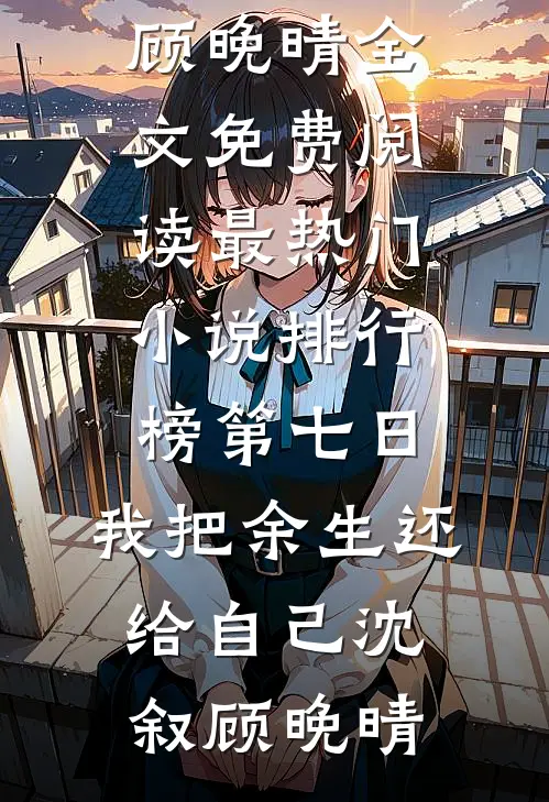 第七日，我把余生还给自己沈叙顾晚晴全文免费阅读_最热门小说排行榜第七日，我把余生还给自己(沈叙顾晚晴)