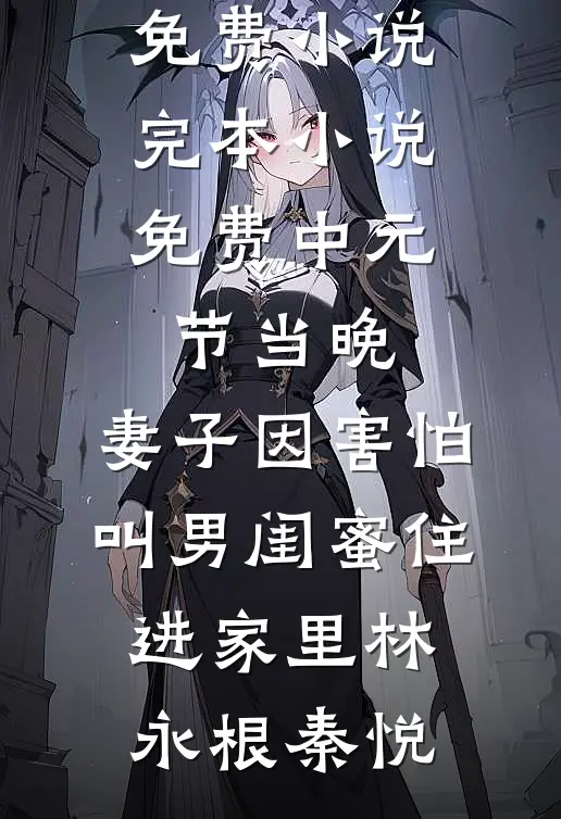中元节当晚，妻子因害怕叫男闺蜜住进家里林永根秦悦完本免费小说_完本小说免费中元节当晚，妻子因害怕叫男闺蜜住进家里林永根秦悦