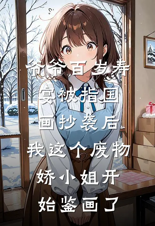爷爷百岁寿宴被指国画抄袭后，我这个废物娇小姐开始鉴画了