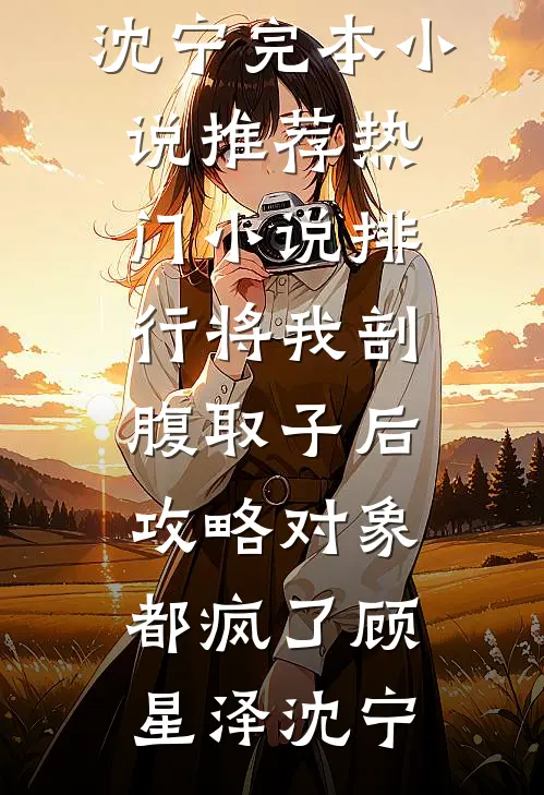 将我剖腹取子后，攻略对象都疯了顾星泽沈宁完本小说推荐_热门小说排行将我剖腹取子后，攻略对象都疯了顾星泽沈宁