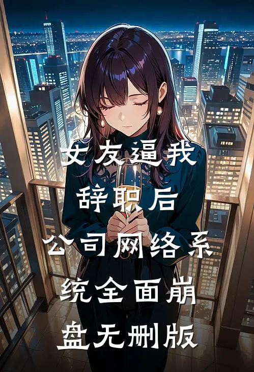 女友逼我辞职后，公司网络系统全面崩盘无删版
