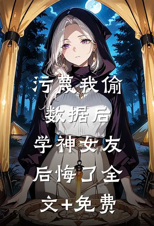 污蔑我偷数据后，学神女友后悔了全文+免费