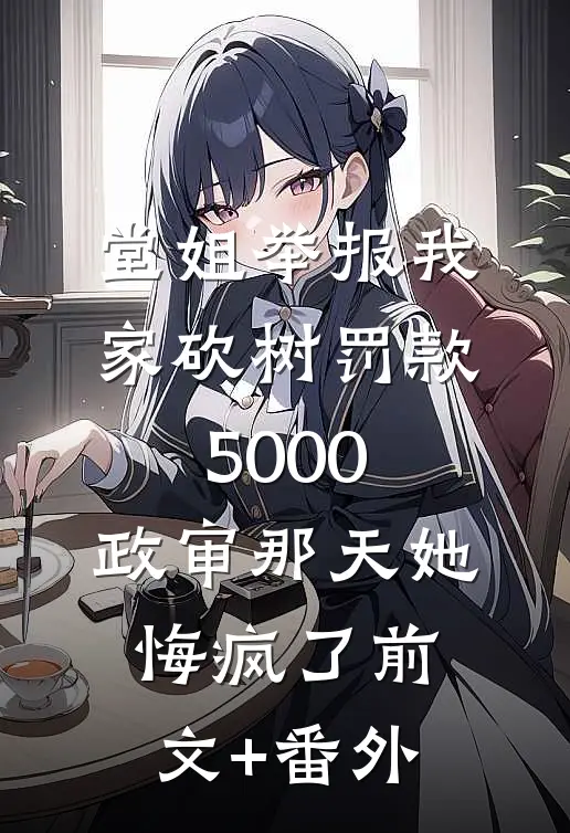 堂姐举报我家砍树罚款5000，政审那天她悔疯了前文+番外
