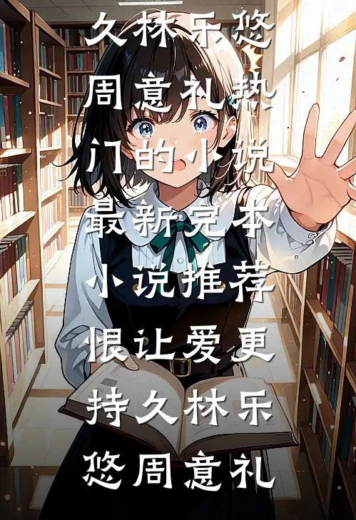 恨让爱更持久(林乐悠周意礼)热门的小说_最新完本小说推荐恨让爱更持久林乐悠周意礼