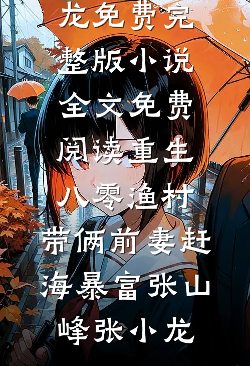 重生八零渔村，带俩前妻赶海暴富(张山峰张小龙)免费完整版小说_全文免费阅读重生八零渔村，带俩前妻赶海暴富张山峰张小龙