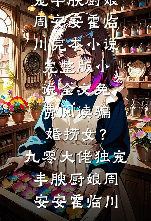 骗婚捞女？九零大佬独宠丰腴厨娘(周安安霍临川)完本小说_完整版小说全文免费阅读骗婚捞女？九零大佬独宠丰腴厨娘周安安霍临川