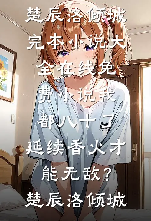我都八十了，延续香火才能无敌？(楚辰洛倾城)完本小说大全_在线免费小说我都八十了，延续香火才能无敌？(楚辰洛倾城)