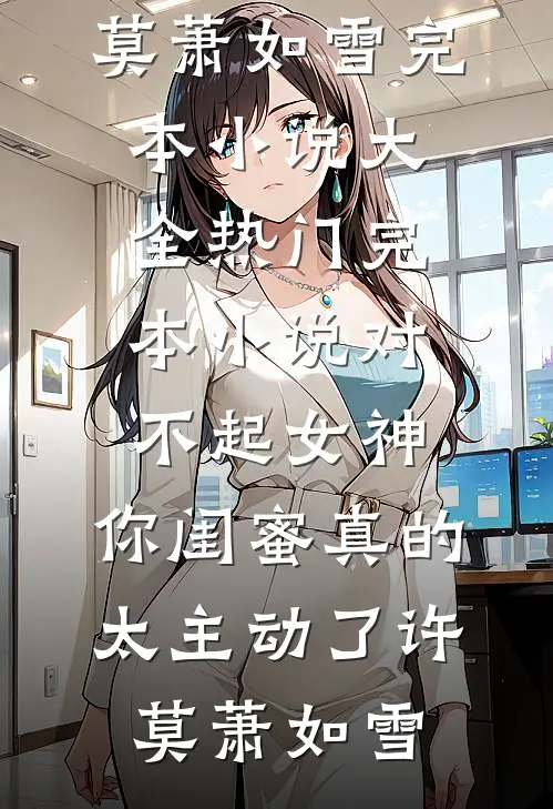 对不起女神，你闺蜜真的太主动了(许莫萧如雪)完本小说大全_热门完本小说对不起女神，你闺蜜真的太主动了(许莫萧如雪)