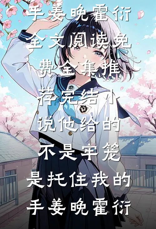 他给的不是牢笼，是托住我的手姜晚霍衍全文阅读免费全集_推荐完结小说他给的不是牢笼，是托住我的手姜晚霍衍