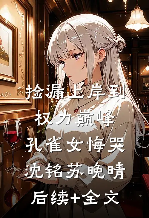 捡漏上岸到权力巅峰，孔雀女悔哭沈铭苏晚晴后续+全文