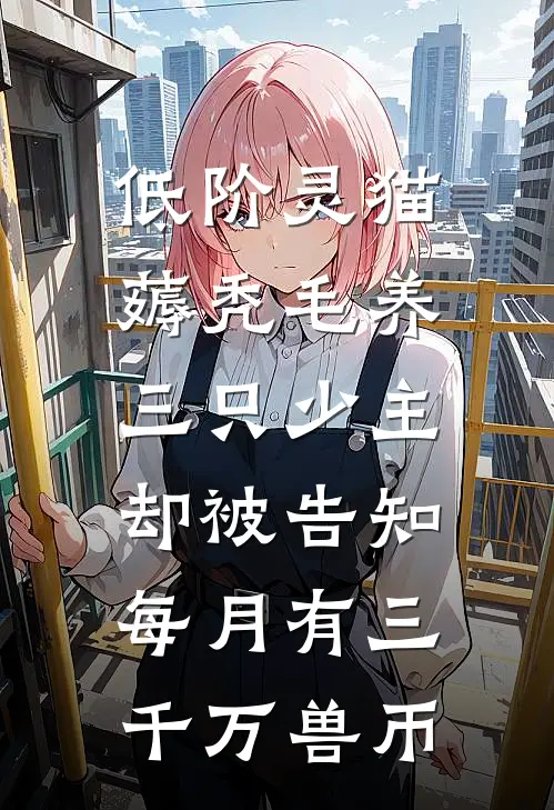 低阶灵猫薅秃毛养三只少主，却被告知每月有三千万兽币