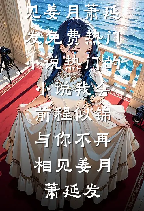 我会前程似锦，与你不再相见姜月萧延发免费热门小说_热门的小说我会前程似锦，与你不再相见姜月萧延发