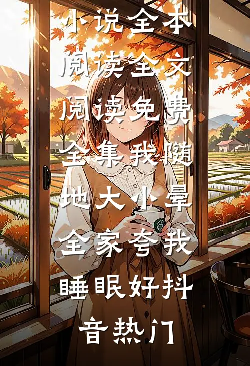 我随地大小晕，全家夸我睡眠好(抖音热门)免费小说全本阅读_全文阅读免费全集我随地大小晕，全家夸我睡眠好抖音热门