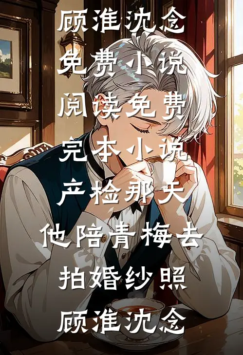 产检那天，他陪青梅去拍婚纱照(顾淮沈念)免费小说阅读_免费完本小说产检那天，他陪青梅去拍婚纱照顾淮沈念
