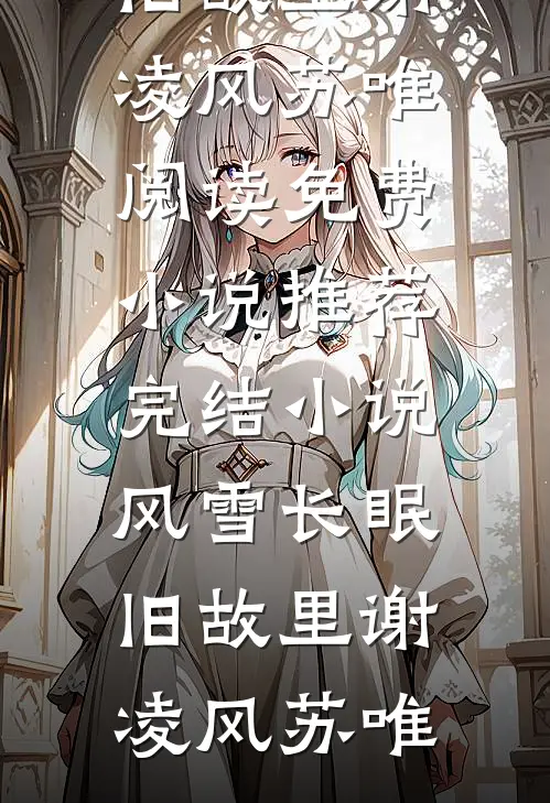 风雪长眠旧故里(谢凌风苏唯)阅读免费小说_推荐完结小说风雪长眠旧故里谢凌风苏唯